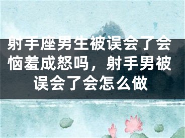 射手座男生被误会了会恼羞成怒吗，射手男被误会了会怎么做