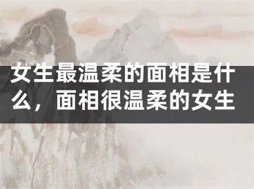 女生最温柔的面相是什么，面相很温柔的女生