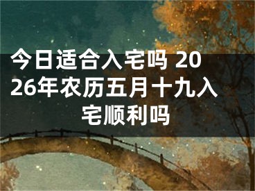今日适合入宅吗 2026年农历五月十九入宅顺利吗