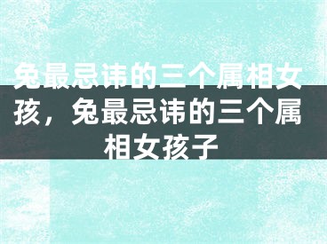 兔最忌讳的三个属相女孩，兔最忌讳的三个属相女孩子