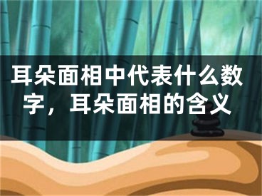 耳朵面相中代表什么数字，耳朵面相的含义
