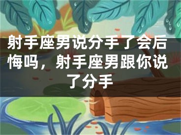 射手座男说分手了会后悔吗，射手座男跟你说了分手