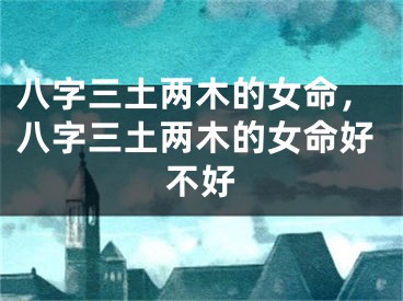 八字三土两木的女命，八字三土两木的女命好不好