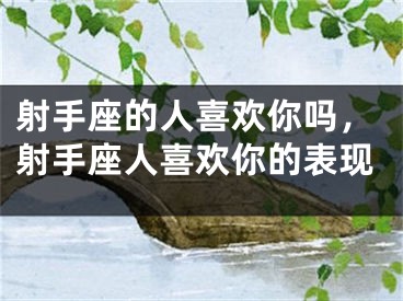 射手座的人喜欢你吗，射手座人喜欢你的表现