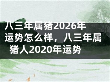 八三年属猪2026年运势怎么样，八三年属猪人2020年运势
