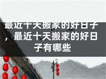 最近十天搬家的好日子，最近十天搬家的好日子有哪些
