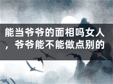 能当爷爷的面相吗女人，爷爷能不能做点别的