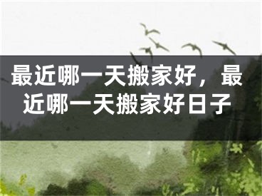 最近哪一天搬家好，最近哪一天搬家好日子