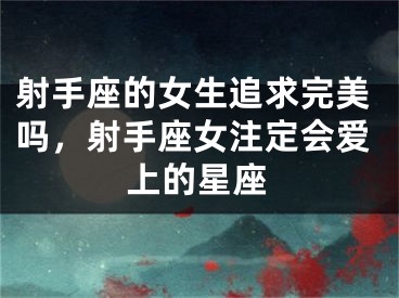 射手座的女生追求完美吗，射手座女注定会爱上的星座