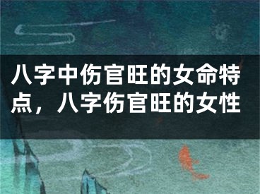 八字中伤官旺的女命特点，八字伤官旺的女性