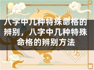 八字中几种特殊命格的辨别，八字中几种特殊命格的辨别方法