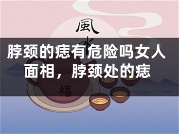 脖颈的痣有危险吗女人面相，脖颈处的痣