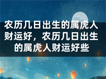 农历几日出生的属虎人财运好,农历几日出生的属虎人财运好些
