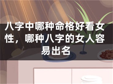 八字中哪种命格好看女性，哪种八字的女人容易出名