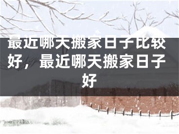 最近哪天搬家日子比较好，最近哪天搬家日子好