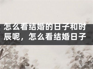 怎么看结婚的日子和时辰呢,怎么看结婚日子