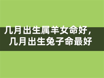几月出生属羊女命好，几月出生兔子命最好