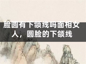 脸圆有下颌线吗面相女人，圆脸的下颌线