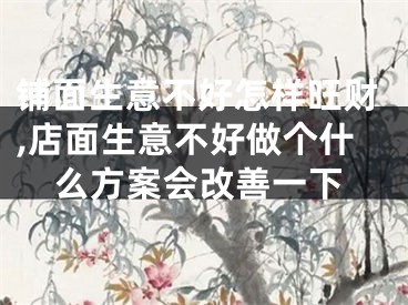 铺面生意不好怎样旺财,店面生意不好做个什么方案会改善一下