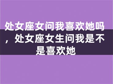 处女座女问我喜欢她吗，处女座女生问我是不是喜欢她