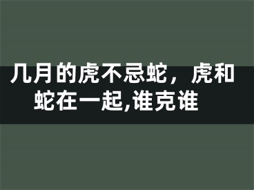 几月的虎不忌蛇，虎和蛇在一起,谁克谁