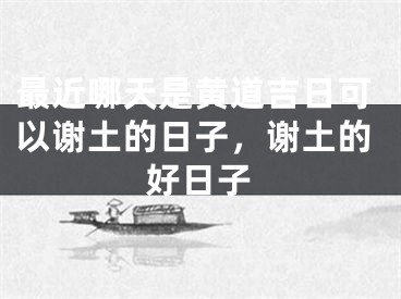 最近哪天是黄道吉日可以谢土的日子,谢土的好日子