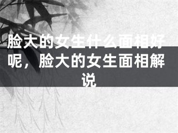脸大的女生什么面相好呢，脸大的女生面相解说