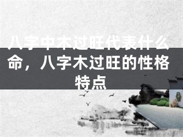 八字中木过旺代表什么命，八字木过旺的性格特点