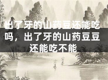 出了牙的山药豆还能吃吗，出了牙的山药豆豆还能吃不能