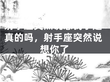 射手座突然说想我了是真的吗，射手座突然说想你了