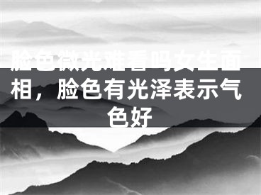 脸色微光难看吗女生面相，脸色有光泽表示气色好
