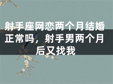 射手座网恋两个月结婚正常吗，射手男两个月后又找我