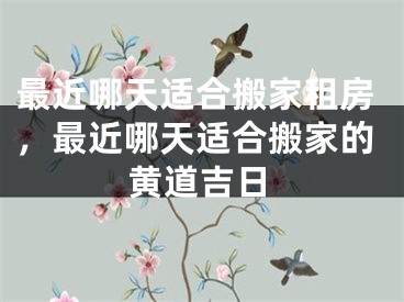 最近哪天适合搬家租房，最近哪天适合搬家的黄道吉日