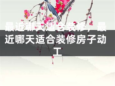 最近哪天适合装修，最近哪天适合装修房子动工