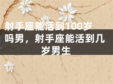 射手座能活到100岁吗男，射手座能活到几岁男生