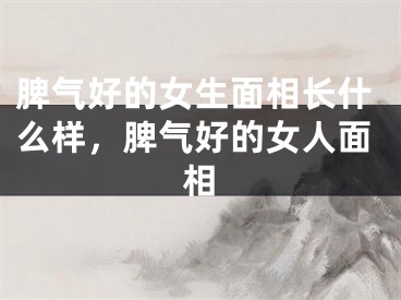 脾气好的女生面相长什么样，脾气好的女人面相