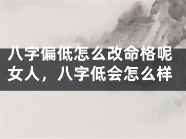 八字偏低怎么改命格呢女人，八字低会怎么样