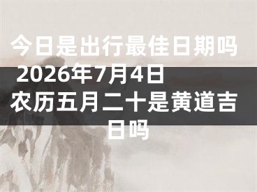 今日是出行最佳日期吗 2026年7月4日农历五月二十是黄道吉日吗