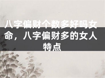 八字偏财个数多好吗女命，八字偏财多的女人特点