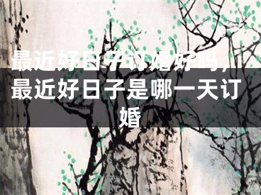 最近好日子订婚好吗，最近好日子是哪一天订婚