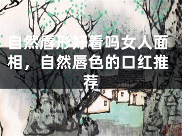 自然唇形好看吗女人面相，自然唇色的口红推荐